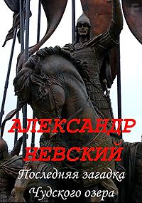 Александр Невский. Последняя загадка Чудского озера
